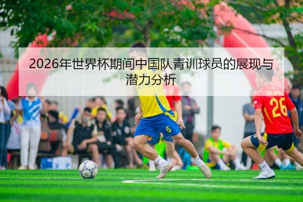 2026年世界杯期间中国队青训球员的展现与潜力分析