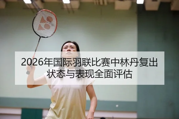 2026年国际羽联比赛中林丹复出状态与表现全面评估