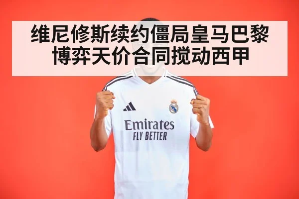 维尼修斯续约僵局皇马巴黎博弈天价合同搅动西甲