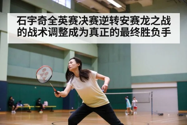 石宇奇全英赛决赛逆转安赛龙之战的战术调整成为真正的最终胜负手