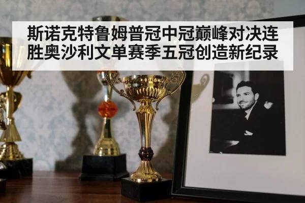 斯诺克特鲁姆普冠中冠巅峰对决连胜奥沙利文单赛季五冠创造新纪录